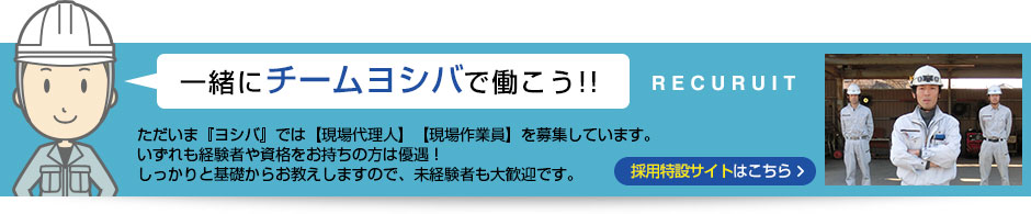 一緒にチームヨシバで働こう!! ただいま『ヨシバ』では【現場代理人】【現場作業員】を募集しています。いずれも経験者や資格をお持ちの方は優遇！しっかりと基礎からお教えしますので、未経験者も大歓迎です。